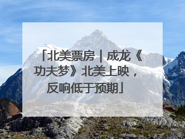 北美票房｜成龙《功夫梦》北美上映，反响低于预期