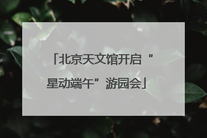 北京天文馆开启“星动端午”游园会