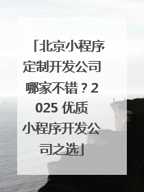 北京小程序定制开发公司哪家不错？2025 优质小程序开发公司之选