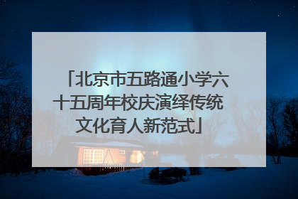 北京市五路通小学六十五周年校庆演绎传统文化育人新范式