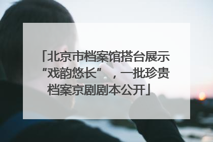 北京市档案馆搭台展示“戏韵悠长”，一批珍贵档案京剧剧本公开