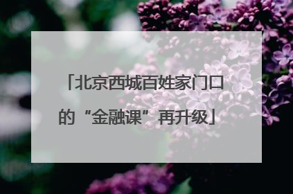 北京西城百姓家门口的“金融课”再升级