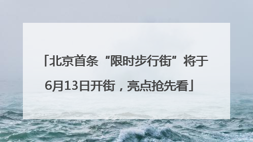 北京首条“限时步行街”将于6月13日开街，亮点抢先看