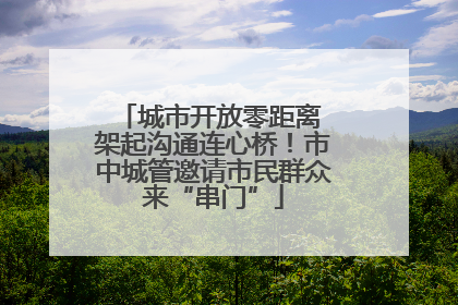城市开放零距离 架起沟通连心桥！市中城管邀请市民群众来“串门”