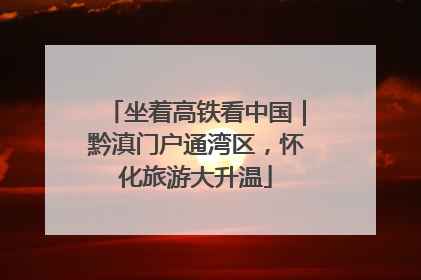 坐着高铁看中国｜黔滇门户通湾区，怀化旅游大升温