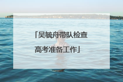 吴毓舟带队检查高考准备工作