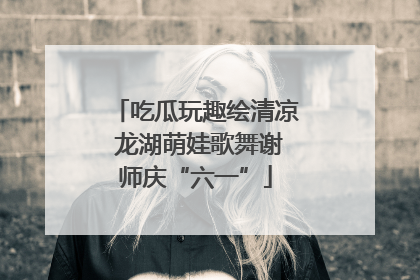 吃瓜玩趣绘清凉 龙湖萌娃歌舞谢师庆“六一”
