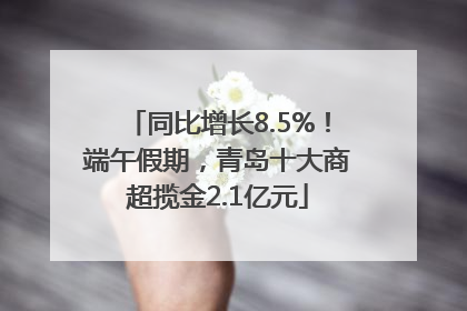 同比增长8.5%！端午假期，青岛十大商超揽金2.1亿元