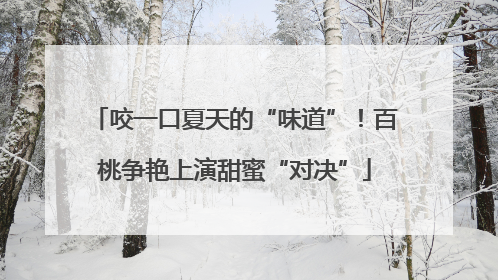咬一口夏天的“味道”！百桃争艳上演甜蜜“对决”