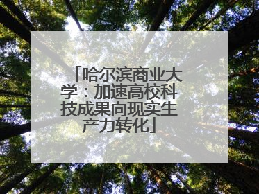 哈尔滨商业大学：加速高校科技成果向现实生产力转化