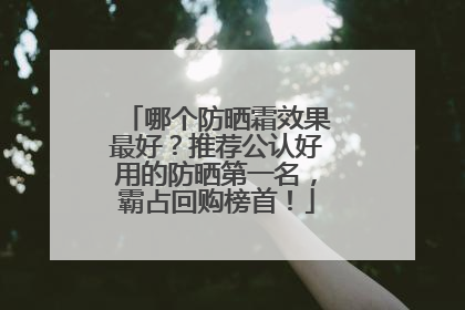 哪个防晒霜效果最好？推荐公认好用的防晒第一名，霸占回购榜首！