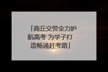 商丘交警全力护航高考 为学子打造畅通赶考路