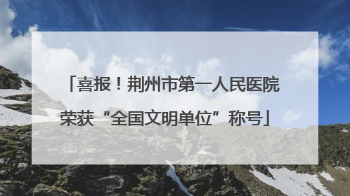 喜报！荆州市第一人民医院荣获“全国文明单位”称号