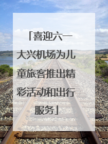 喜迎六一 大兴机场为儿童旅客推出精彩活动和出行服务