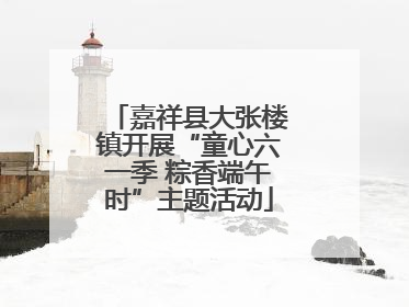 嘉祥县大张楼镇开展“童心六一季 粽香端午时”主题活动