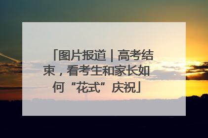 图片报道｜高考结束，看考生和家长如何“花式”庆祝