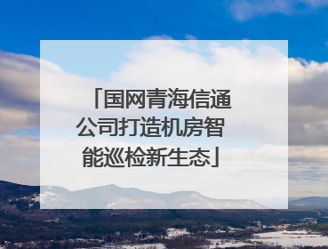 国网青海信通公司打造机房智能巡检新生态