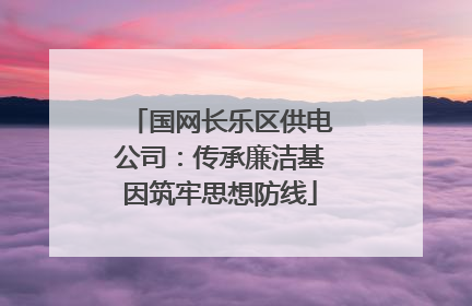 国网长乐区供电公司：传承廉洁基因筑牢思想防线