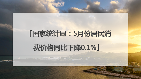 国家统计局：5月份居民消费价格同比下降0.1%