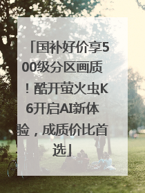 国补好价享500级分区画质！酷开萤火虫K6开启AI新体验，成质价比首选