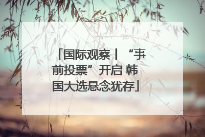 国际观察丨“事前投票”开启 韩国大选悬念犹存