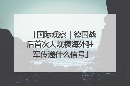 国际观察｜德国战后首次大规模海外驻军传递什么信号