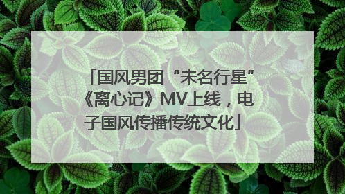 国风男团“未名行星”《离心记》MV上线，电子国风传播传统文化