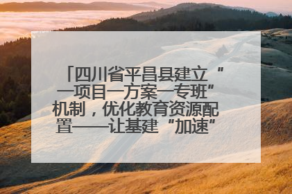 四川省平昌县建立“一项目一方案一专班”机制，优化教育资源配置——让基建“加速”，为成长“铺路”