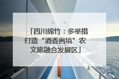四川绵竹：多举措打造“酒香画境”农文旅融合发展区