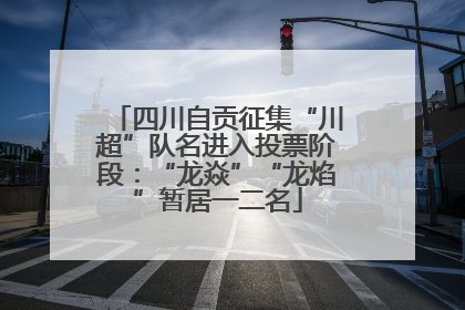 四川自贡征集“川超”队名进入投票阶段：“龙焱”“龙焰”暂居一二名