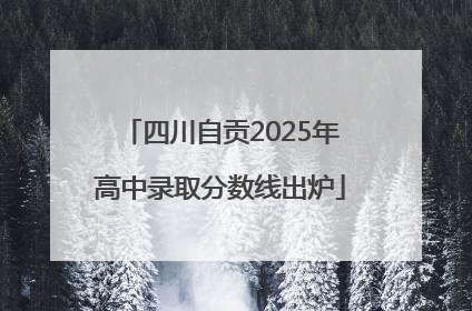 四川自贡2025年高中录取分数线出炉
