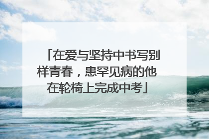 在爱与坚持中书写别样青春，患罕见病的他在轮椅上完成中考