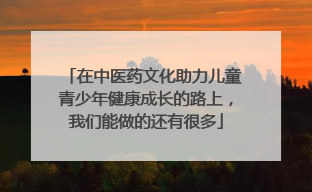 在中医药文化助力儿童青少年健康成长的路上，我们能做的还有很多