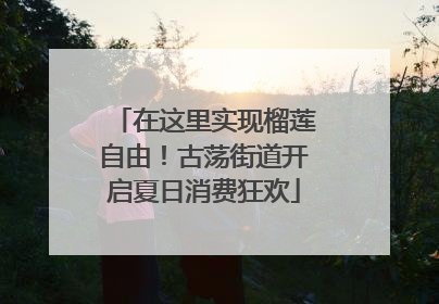 在这里实现榴莲自由！古荡街道开启夏日消费狂欢