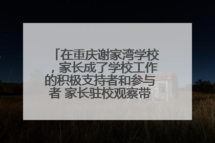 在重庆谢家湾学校，家长成了学校工作的积极支持者和参与者 家长驻校观察带来可喜变化