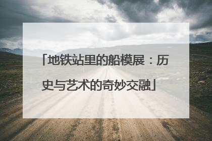 地铁站里的船模展：历史与艺术的奇妙交融