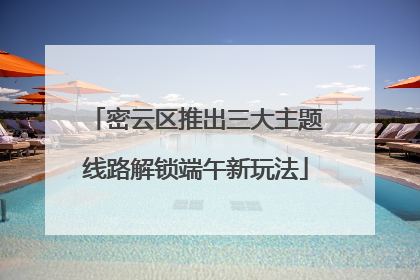 密云区推出三大主题线路解锁端午新玩法