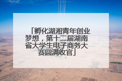 孵化湖湘青年创业梦想，第十二届湖南省大学生电子商务大赛圆满收官