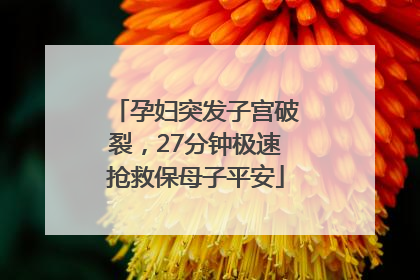 孕妇突发子宫破裂，27分钟极速抢救保母子平安