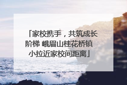 家校携手，共筑成长阶梯 峨眉山桂花桥镇小拉近家校间距离