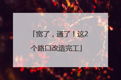 宽了，通了！这2个路口改造完工