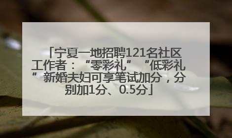 宁夏一地招聘121名社区工作者：“零彩礼”“低彩礼”新婚夫妇可享笔试加分，分别加1分、0.5分