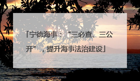 宁德海事：“三必查、三公开”，提升海事法治建设
