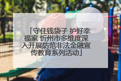 守住钱袋子 护好幸福家 忻州市多维度深入开展防范非法金融宣传教育系列活动