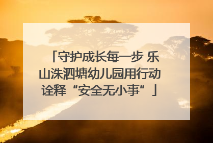 守护成长每一步 乐山洙泗塘幼儿园用行动诠释“安全无小事”