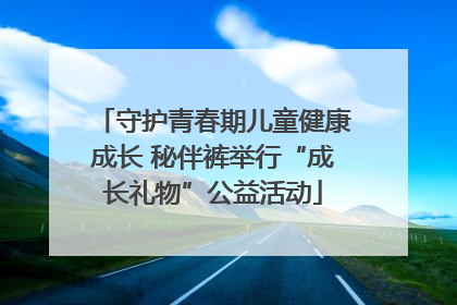 守护青春期儿童健康成长 秘伴裤举行“成长礼物”公益活动