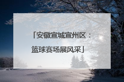 安徽宣城宣州区：篮球赛场展风采