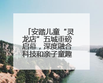 安踏儿童“灵龙店”五城重磅启幕，深度融合科技和亲子童趣创新童装零售