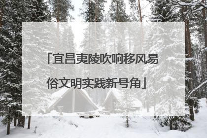 宜昌夷陵吹响移风易俗文明实践新号角