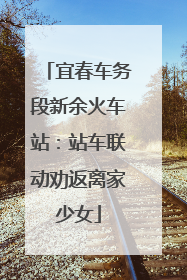 宜春车务段新余火车站：站车联动劝返离家少女